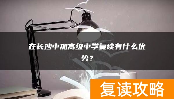 在长沙中加高级中学复读有什么优势？
