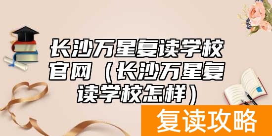 长沙万星复读学校官网（长沙万星复读学校怎样）