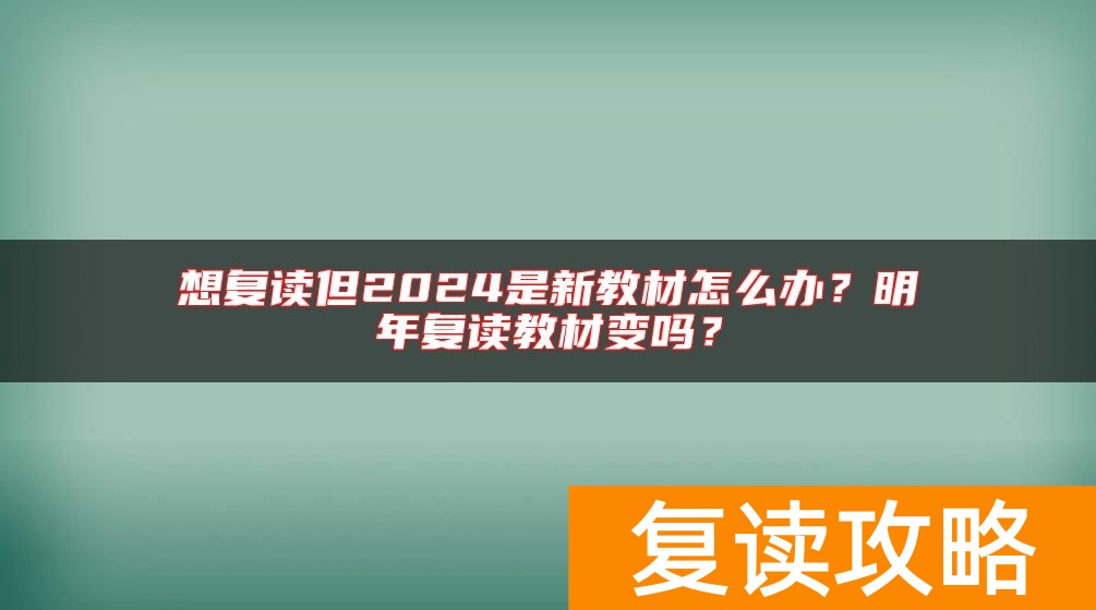 想复读但2024是新教材怎么办？明年复读教材变吗？