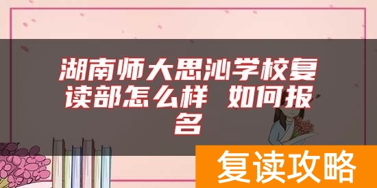 湖南师大思沁学校复读部怎么样 如何报名