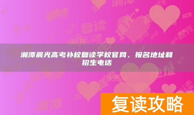湘潭晨光高考补校复读学校官网、报名地址和招生电话