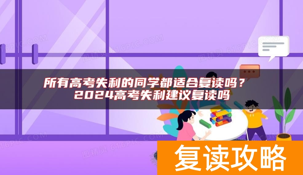 所有高考失利的同学都适合复读吗？ 2024高考失利建议复读吗
