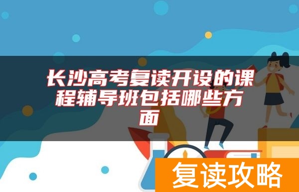 长沙高考复读开设的课程辅导班包括哪些方面