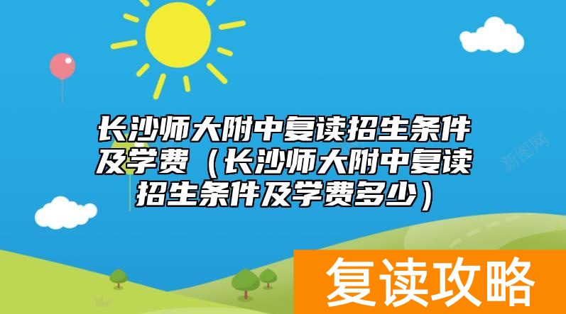长沙师大附中复读招生条件及学费（长沙师大附中复读招生条件及学费多少）