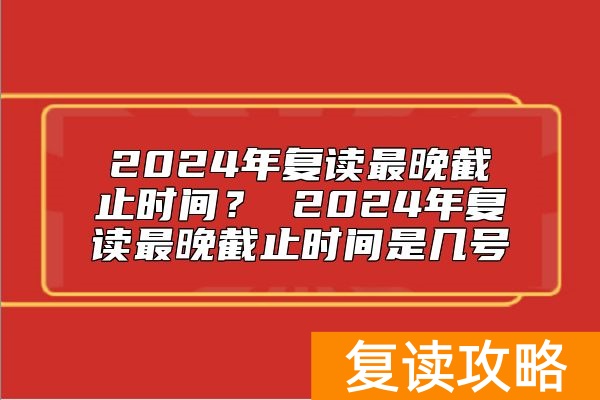 2024年复读最晚截止时间？ 2024年复读最晚截止时间是几号