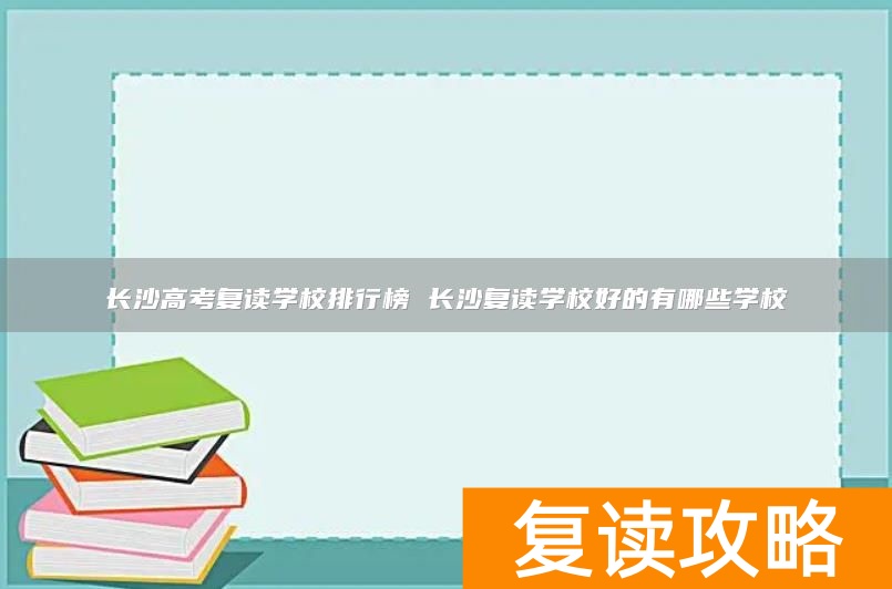 长沙高考复读学校排行榜 长沙复读学校好的有哪些学校