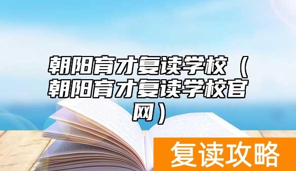 朝阳育才复读学校（朝阳育才复读学校官网）