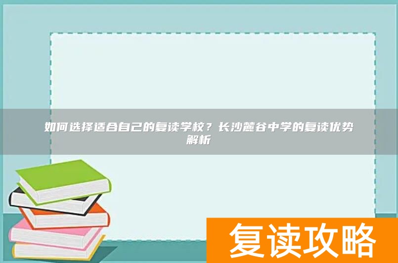如何选择适合自己的复读学校？长沙麓谷中学的复读优势解析