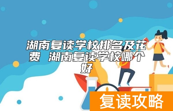 湖南复读学校排名及花费 湖南复读学校哪个好