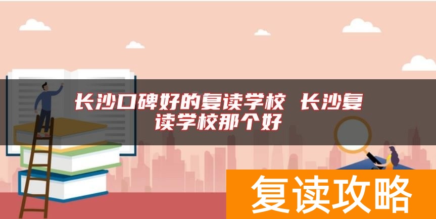 长沙口碑好的复读学校 长沙复读学校那个好