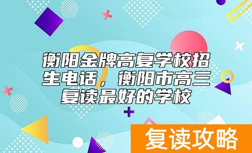 衡阳金牌高复学校招生电话，衡阳市高三复读最好的学校