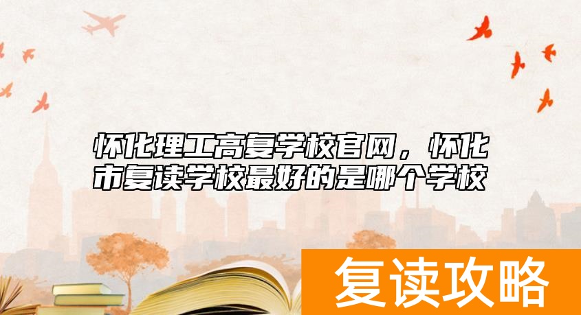 怀化理工高复学校官网，怀化市复读学校最好的是哪个学校