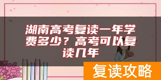 湖南高考复读一年学费多少?高考可以复读几年