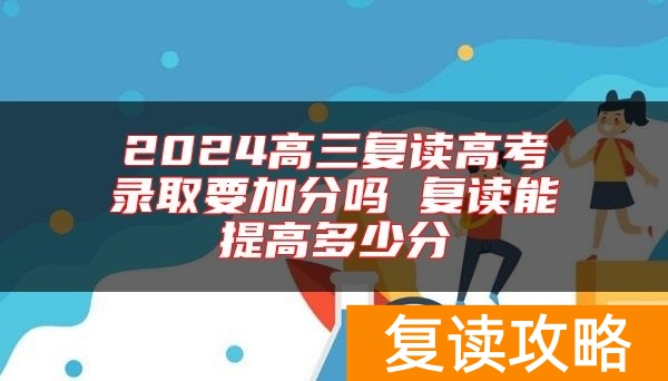 2024高三复读高考录取要加分吗 复读能提高多少分