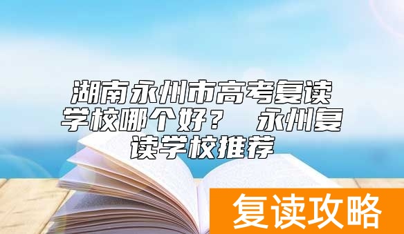 湖南永州市高考复读学校哪个好？ 永州复读学校推荐