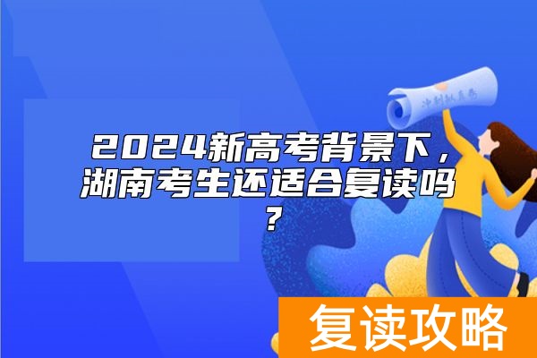 2024新高考背景下，湖南考生还适合复读吗？