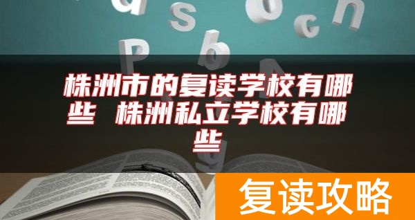 株洲市的复读学校有哪些 株洲私立学校有哪些