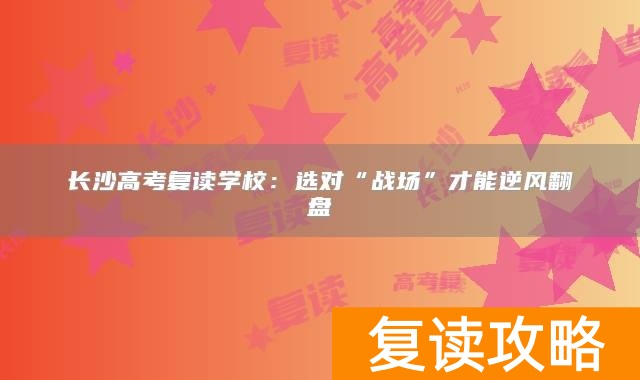 长沙高考复读学校：选对“战场”才能逆风翻盘