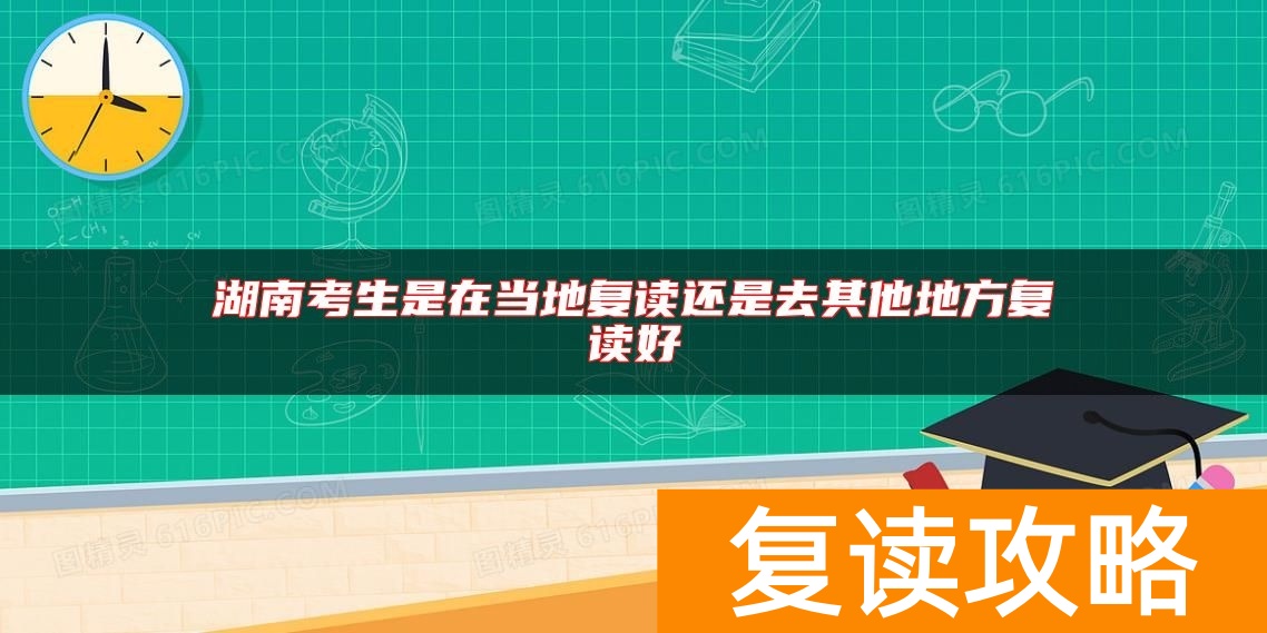 湖南考生是在当地复读还是去其他地方复读好