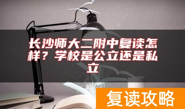 长沙师大二附中复读怎样？学校是公立还是私立