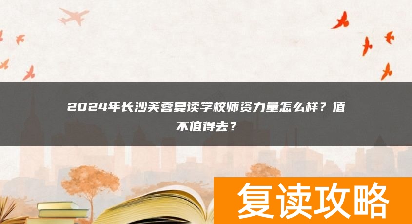 2024年长沙芙蓉复读学校师资力量怎么样?值不值得去?