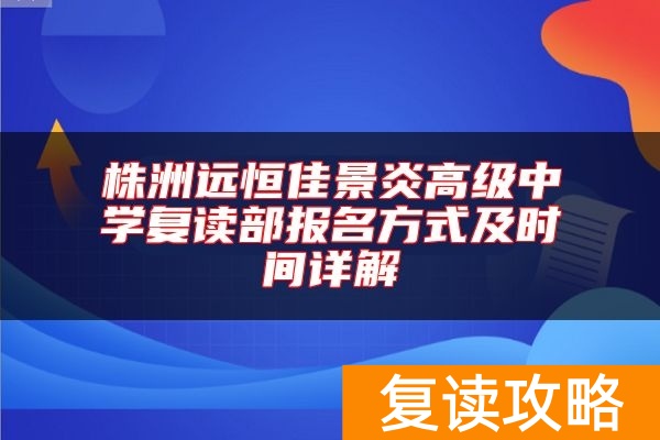 株洲远恒佳景炎高级中学复读部报名方式及时间详解