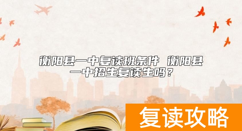 衡阳县一中复读班条件 衡阳县一中招生复读生吗？