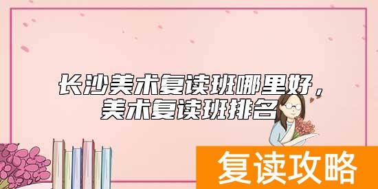 长沙美术复读班哪里好，美术复读班排名