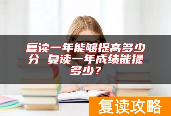 复读一年能够提高多少分 复读一年成绩能提多少?