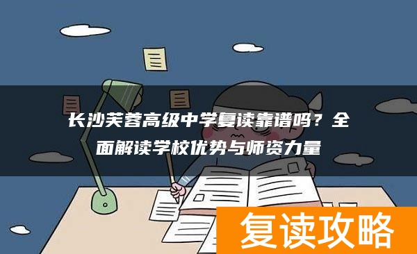 长沙芙蓉高级中学复读靠谱吗？全面解读学校优势与师资力量