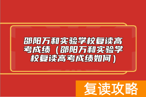 邵阳万和实验学校复读高考成绩（邵阳万和实验学校复读高考成绩如何）