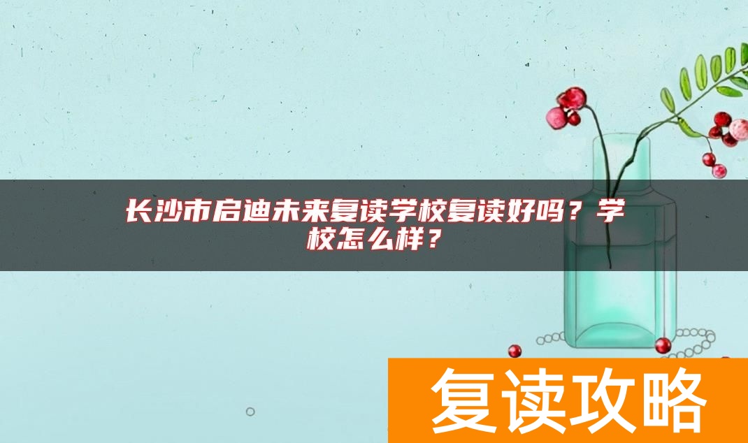 长沙市启迪未来复读学校复读好吗？学校怎么样？