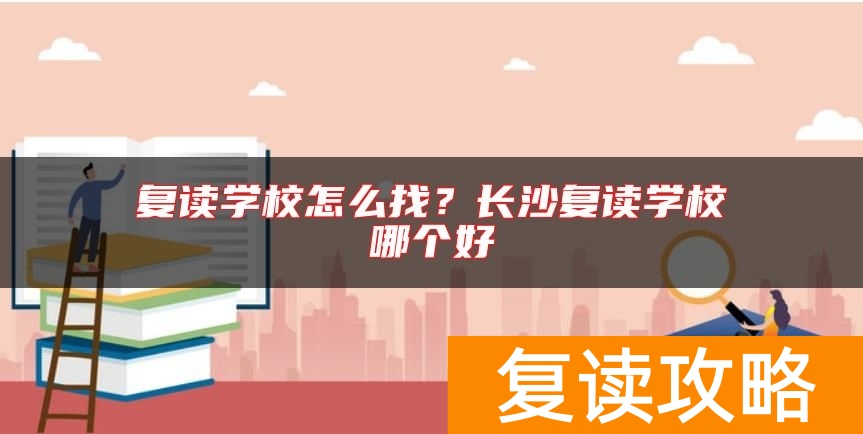 复读学校怎么找？长沙复读学校哪个好
