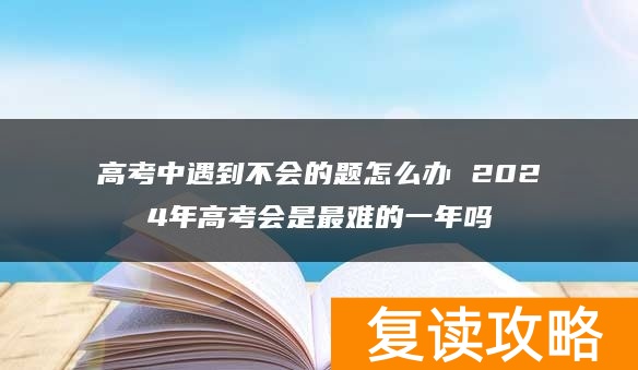 高考中遇到不会的题怎么办 2024年高考会是最难的一年吗