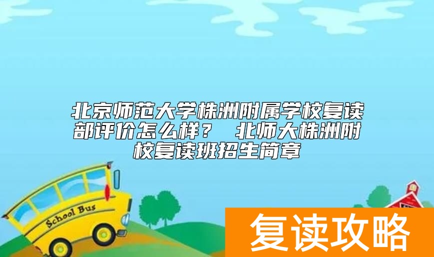北京师范大学株洲附属学校复读部评价怎么样？ 北师大株洲附校复读班招生简章