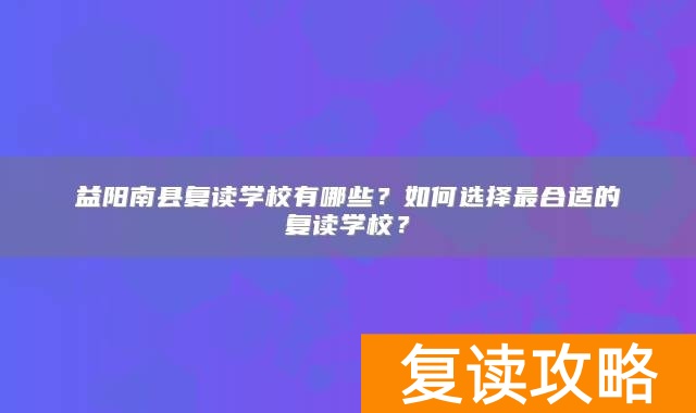 益阳南县复读学校有哪些？如何选择最合适的复读学校？