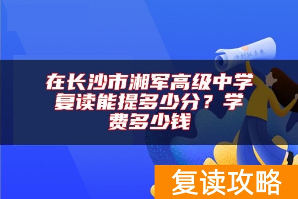 在长沙市湘军高级中学复读能提多少分？学费多少钱
