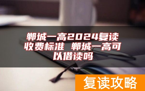郸城一高2024复读收费标准 郸城一高可以借读吗