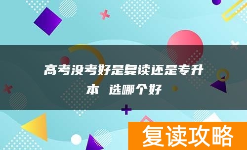高考没考好是复读还是专升本 选哪个好