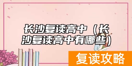 长沙复读高中（长沙复读高中有哪些）