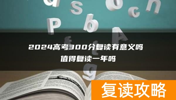 2024高考300分复读有意义吗 值得复读一年吗
