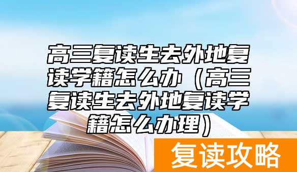 高三复读生去外地复读学籍怎么办（高三复读生去外地复读学籍怎么办理）