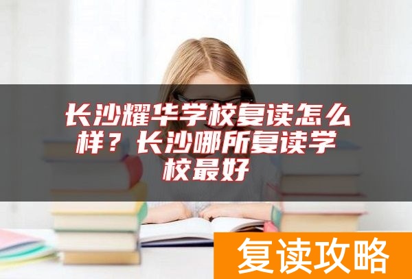 长沙耀华学校复读怎么样？长沙哪所复读学校最好