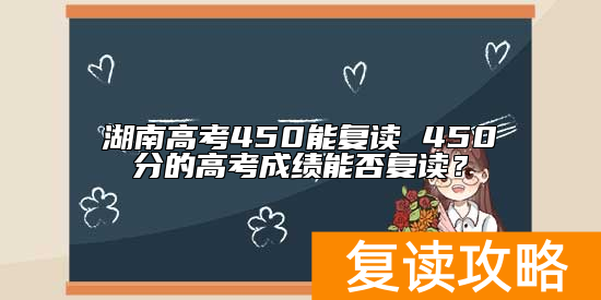 湖南高考450能复读 450分的高考成绩能否复读？
