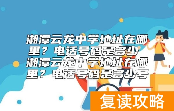 湘潭云龙中学地址在哪里？电话号码是多少 湘潭云龙中学地址在哪里？电话号码是多少号