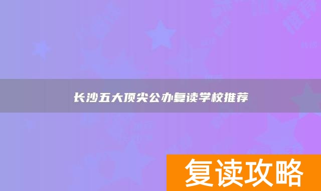 长沙五大顶尖公办复读学校推荐