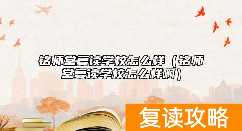 铭师堂复读学校怎么样(铭师堂复读学校怎么样啊)