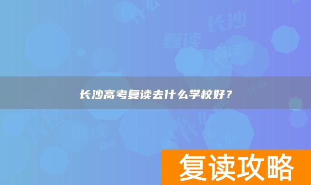 长沙高考复读去什么学校好？