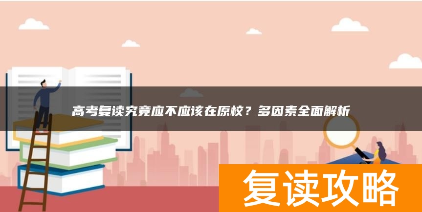 高考复读究竟应不应该在原校？多因素全面解析