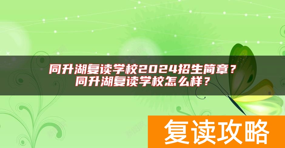 同升湖复读学校2024招生简章？同升湖复读学校怎么样？